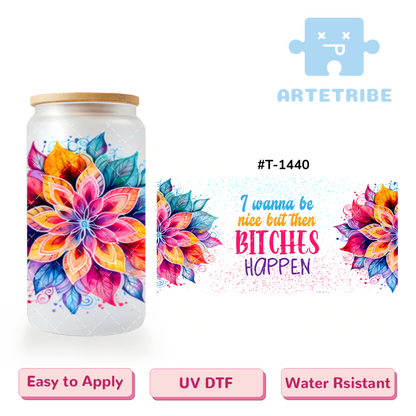 16oz uvdtf I wanna be nice but then BITCHES HAPPEN colorful flower Boho--#T-1440